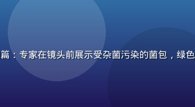 蘑菇成品人视频失败案例篇：专家在镜头前展示受杂菌污染的菌包，绿色霉斑明显，讲解预防措施