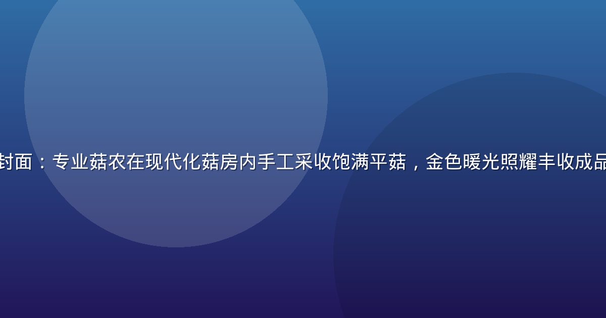 蘑菇成品人视频封面：专业菇农在现代化菇房内手工采收饱满平菇，金色暖光照耀丰收成品，画面真实感强